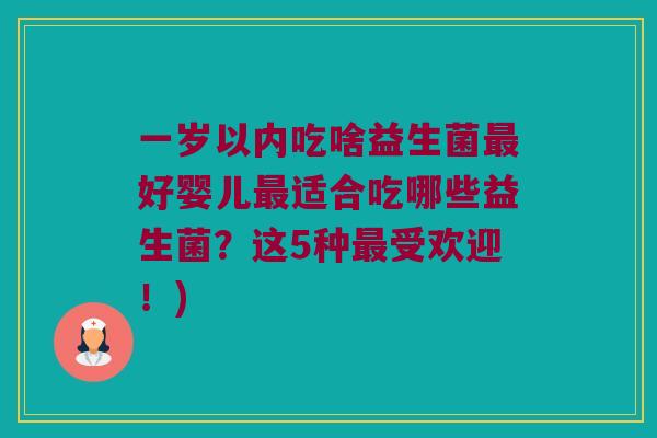 一岁以内吃啥益生菌好婴儿适合吃哪些益生菌?这5种受欢迎!) 一岁以内吃啥益生菌好婴儿适合吃哪些益生菌?这5种受欢迎!)