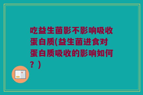 吃益生菌影不影响吸收蛋白质(益生菌进食对蛋白质吸收的影响如何？)