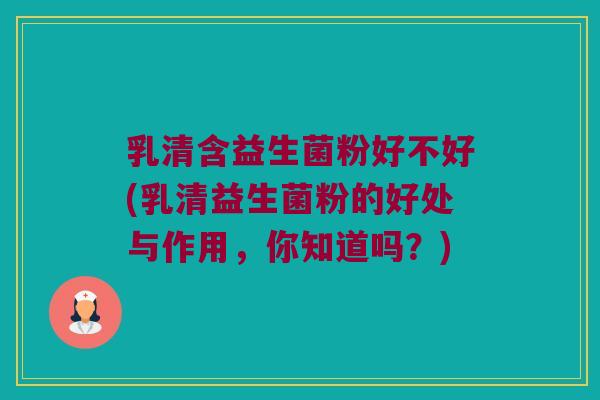 乳清含益生菌粉好不好(乳清益生菌粉的好处与作用,你知道吗?) 乳清含益生菌粉好不好(乳清益生菌粉的好处与作用,你知道吗?)