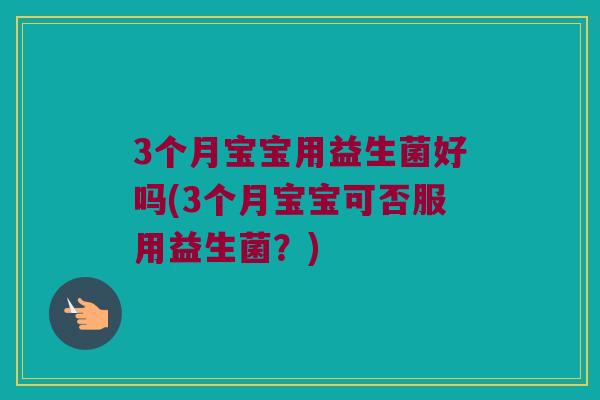 3个月宝宝用益生菌好吗(3个月宝宝可否服用益生菌?) 3个月宝宝用益生菌好吗(3个月宝宝可否服用益生菌?)