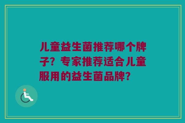 儿童益生菌推荐哪个牌子？专家推荐适合儿童服用的益生菌品牌？