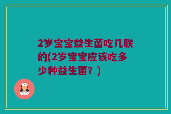 2岁宝宝益生菌吃几联的(2岁宝宝应该吃多少种益生菌？)