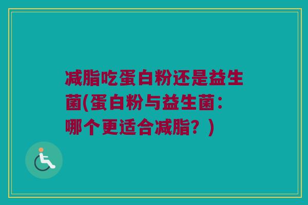 减脂吃蛋白粉还是益生菌(蛋白粉与益生菌:哪个更适合减脂?) 减脂吃蛋白粉还是益生菌(蛋白粉与益生菌:哪个更适合减脂?)