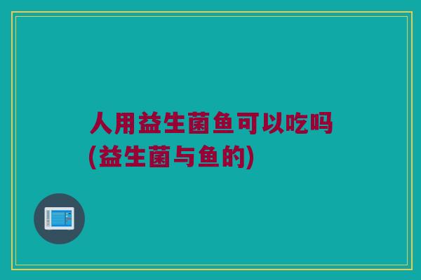 人用益生菌鱼可以吃吗(益生菌与鱼的) 人用益生菌鱼可以吃吗(益生菌与鱼的)