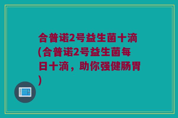 合普诺2号益生菌十滴(合普诺2号益生菌每日十滴,助你强健肠胃) 合普诺2号益生菌十滴(合普诺2号益生菌每日十滴,助你强健肠胃)