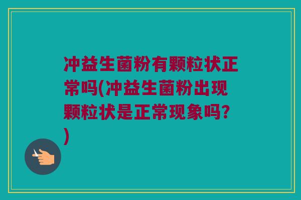 冲益生菌粉有颗粒状正常吗(冲益生菌粉出现颗粒状是正常现象吗?) 冲益生菌粉有颗粒状正常吗(冲益生菌粉出现颗粒状是正常现象吗?)