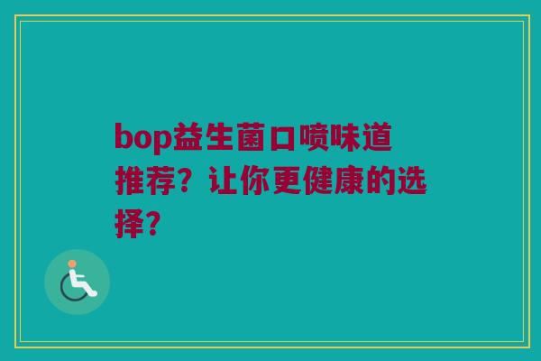 bop益生菌口喷味道推荐?让你更健康的选择? bop益生菌口喷味道推荐?让你更健康的选择?
