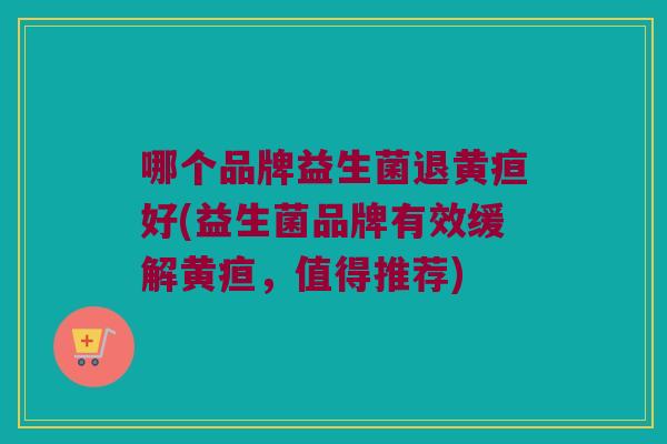 哪个品牌益生菌退黄疸好(益生菌品牌有效缓解黄疸,值得推荐) 哪个品牌益生菌退黄疸好(益生菌品牌有效缓解黄疸,值得推荐)