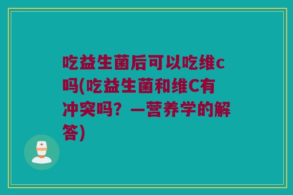 吃益生菌后可以吃维c吗(吃益生菌和维C有冲突吗?—营养学的解答) 吃益生菌后可以吃维c吗(吃益生菌和维C有冲突吗?—营养学的解答)