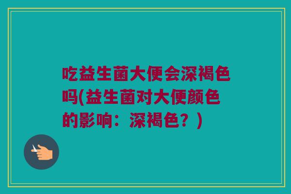 吃益生菌大便会深褐色吗(益生菌对大便颜色的影响：深褐色？)