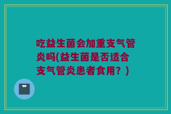 吃益生菌会加重吗(益生菌是否适合患者食用?) 吃益生菌会加重吗(益生菌是否适合患者食用?)