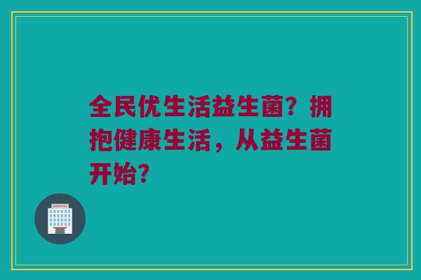 全民优生活益生菌?拥抱健康生活,从益生菌开始? 全民优生活益生菌?拥抱健康生活,从益生菌开始?