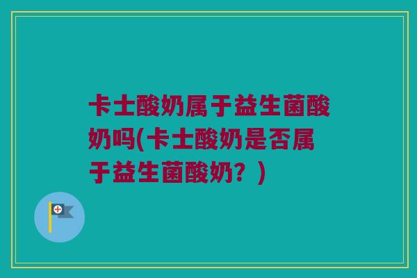卡士酸奶属于益生菌酸奶吗(卡士酸奶是否属于益生菌酸奶?) 卡士酸奶属于益生菌酸奶吗(卡士酸奶是否属于益生菌酸奶?)