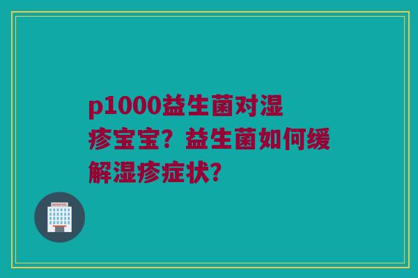 p1000益生菌对宝宝?益生菌如何缓解症状? p1000益生菌对宝宝?益生菌如何缓解症状?