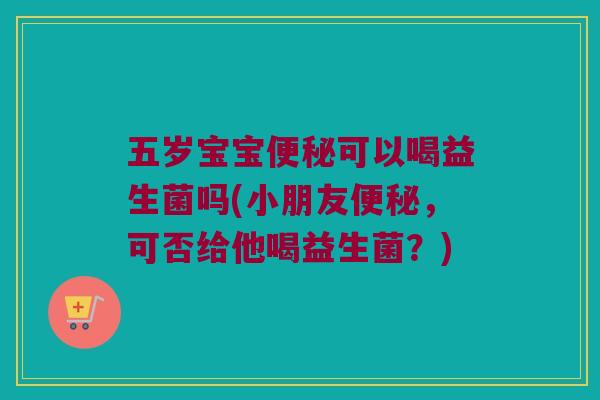 五岁宝宝可以喝益生菌吗(小朋友,可否给他喝益生菌?) 五岁宝宝可以喝益生菌吗(小朋友,可否给他喝益生菌?)