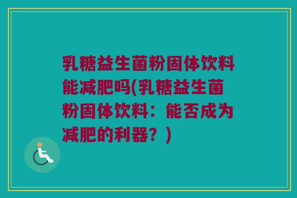 乳糖益生菌粉固体饮料能吗(乳糖益生菌粉固体饮料：能否成为的利器？)