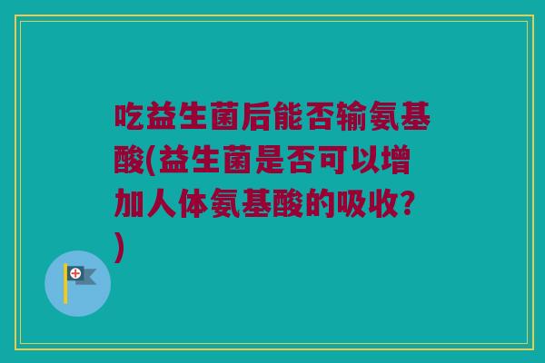 吃益生菌后能否输氨基酸(益生菌是否可以增加人体氨基酸的吸收？)