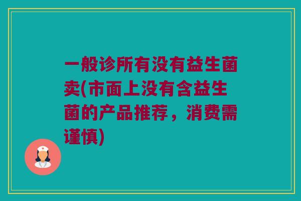 一般诊所有没有益生菌卖(市面上没有含益生菌的产品推荐,消费需谨慎) 一般诊所有没有益生菌卖(市面上没有含益生菌的产品推荐,消费需谨慎)