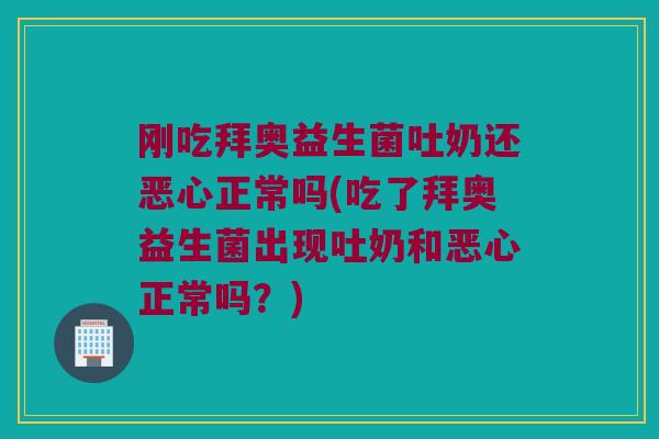 刚吃拜奥益生菌吐奶还恶心正常吗(吃了拜奥益生菌出现吐奶和恶心正常吗？)