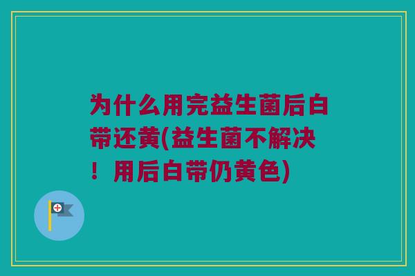 为什么用完益生菌后白带还黄(益生菌不解决！用后白带仍黄色)