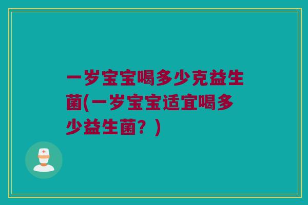 一岁宝宝喝多少克益生菌(一岁宝宝适宜喝多少益生菌？)