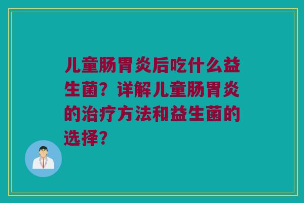 儿童肠后吃什么益生菌?详解儿童肠的方法和益生菌的选择? 儿童肠后吃什么益生菌?详解儿童肠的方法和益生菌的选择?