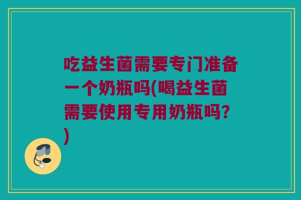 吃益生菌需要专门准备一个奶瓶吗(喝益生菌需要使用专用奶瓶吗？)