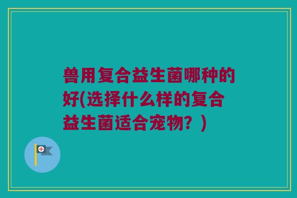 兽用复合益生菌哪种的好(选择什么样的复合益生菌适合宠物?) 兽用复合益生菌哪种的好(选择什么样的复合益生菌适合宠物?)