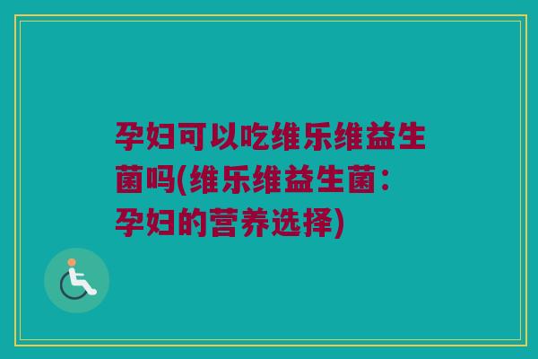孕妇可以吃维乐维益生菌吗(维乐维益生菌:孕妇的营养选择) 孕妇可以吃维乐维益生菌吗(维乐维益生菌:孕妇的营养选择)
