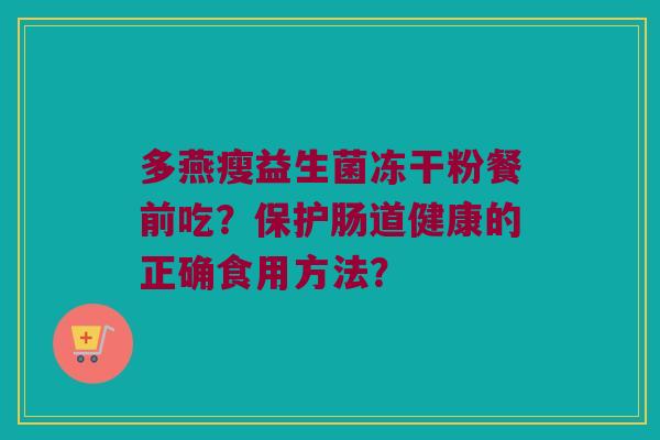 多燕瘦益生菌冻干粉餐前吃?保护肠道健康的正确食用方法? 多燕瘦益生菌冻干粉餐前吃?保护肠道健康的正确食用方法?