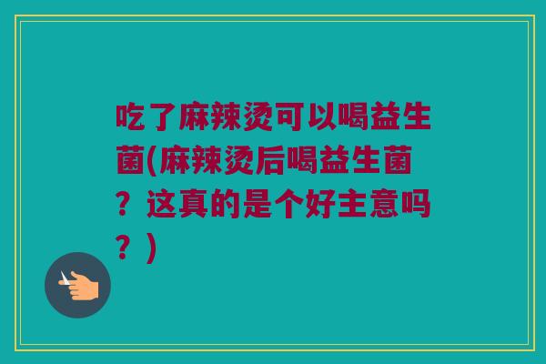 吃了麻辣烫可以喝益生菌(麻辣烫后喝益生菌?这真的是个好主意吗?) 吃了麻辣烫可以喝益生菌(麻辣烫后喝益生菌?这真的是个好主意吗?)