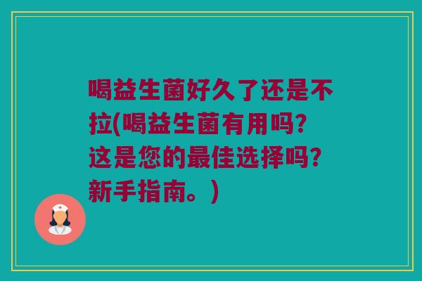 喝益生菌好久了还是不拉(喝益生菌有用吗?这是您的佳选择吗?新手指南。) 喝益生菌好久了还是不拉(喝益生菌有用吗?这是您的佳选择吗?新手指南。)