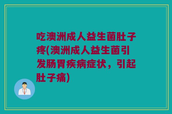 吃澳洲成人益生菌肚子疼(澳洲成人益生菌引发肠胃症状,引起肚子痛) 吃澳洲成人益生菌肚子疼(澳洲成人益生菌引发肠胃症状,引起肚子痛)