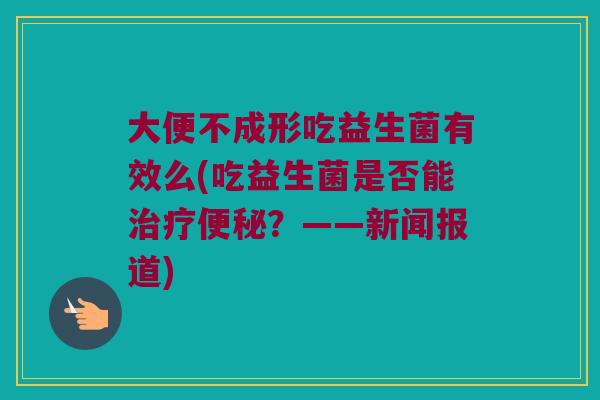 大便不成形吃益生菌有效么(吃益生菌是否能?——新闻报道) 大便不成形吃益生菌有效么(吃益生菌是否能?——新闻报道)