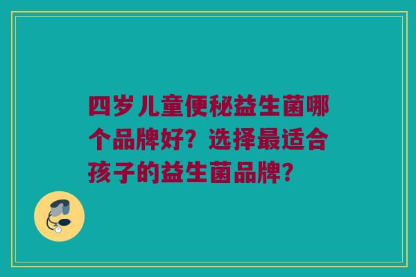 四岁儿童益生菌哪个品牌好?选择适合孩子的益生菌品牌? 四岁儿童益生菌哪个品牌好?选择适合孩子的益生菌品牌?