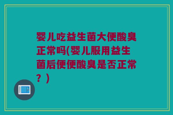 婴儿吃益生菌大便酸臭正常吗(婴儿服用益生菌后便便酸臭是否正常?) 婴儿吃益生菌大便酸臭正常吗(婴儿服用益生菌后便便酸臭是否正常?)