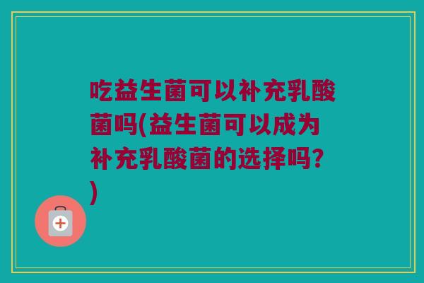 吃益生菌可以补充乳酸菌吗(益生菌可以成为补充乳酸菌的选择吗?) 吃益生菌可以补充乳酸菌吗(益生菌可以成为补充乳酸菌的选择吗?)