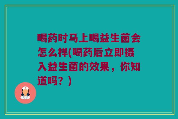 喝药时马上喝益生菌会怎么样(喝药后立即摄入益生菌的效果,你知道吗?) 喝药时马上喝益生菌会怎么样(喝药后立即摄入益生菌的效果,你知道吗?)