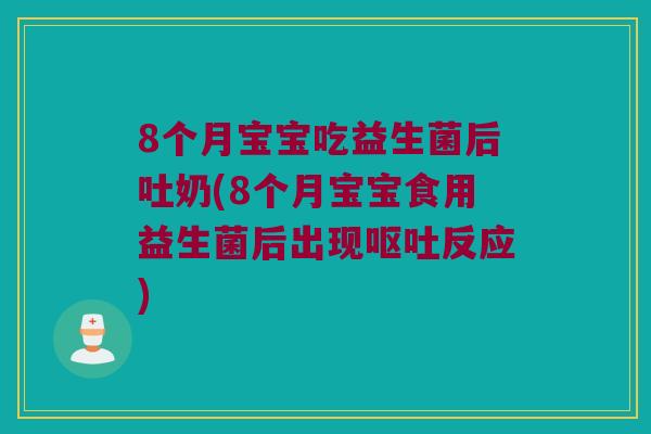 8个月宝宝吃益生菌后吐奶(8个月宝宝食用益生菌后出现反应) 8个月宝宝吃益生菌后吐奶(8个月宝宝食用益生菌后出现反应)