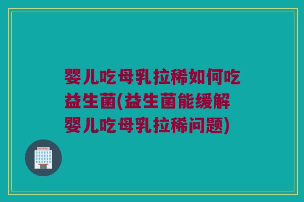 婴儿吃母乳拉稀如何吃益生菌(益生菌能缓解婴儿吃母乳拉稀问题) 婴儿吃母乳拉稀如何吃益生菌(益生菌能缓解婴儿吃母乳拉稀问题)