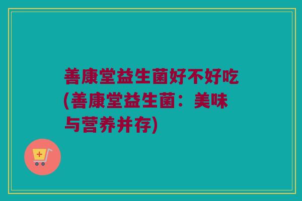 善康堂益生菌好不好吃(善康堂益生菌:美味与营养并存) 善康堂益生菌好不好吃(善康堂益生菌:美味与营养并存)