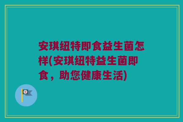 安琪纽特即食益生菌怎样(安琪纽特益生菌即食,助您健康生活) 安琪纽特即食益生菌怎样(安琪纽特益生菌即食,助您健康生活)