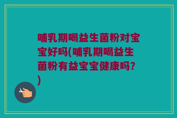 哺乳期喝益生菌粉对宝宝好吗(哺乳期喝益生菌粉有益宝宝健康吗？)