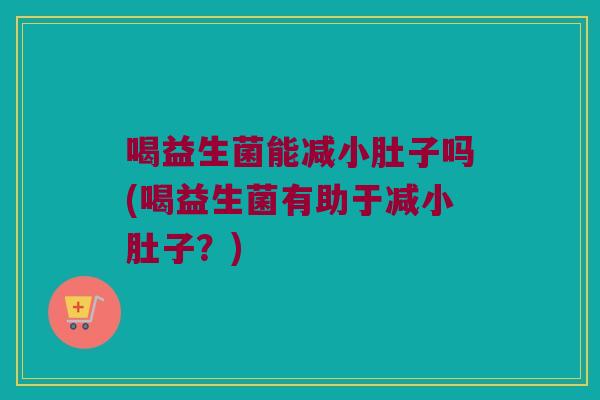 喝益生菌能减小肚子吗(喝益生菌有助于减小肚子?) 喝益生菌能减小肚子吗(喝益生菌有助于减小肚子?)