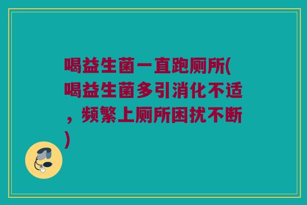 喝益生菌一直跑厕所(喝益生菌多引消化不适,频繁上厕所困扰不断) 喝益生菌一直跑厕所(喝益生菌多引消化不适,频繁上厕所困扰不断)