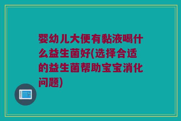 婴幼儿大便有黏液喝什么益生菌好(选择合适的益生菌帮助宝宝消化问题) 婴幼儿大便有黏液喝什么益生菌好(选择合适的益生菌帮助宝宝消化问题)
