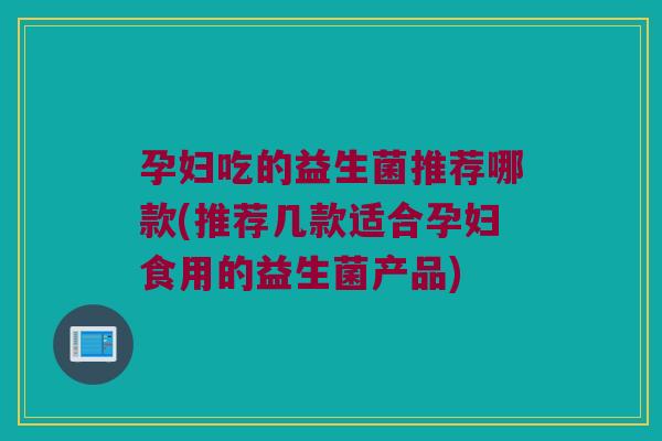 孕妇吃的益生菌推荐哪款(推荐几款适合孕妇食用的益生菌产品)