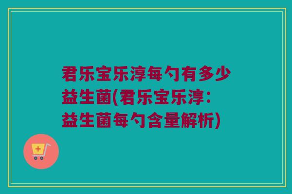 君乐宝乐淳每勺有多少益生菌(君乐宝乐淳:益生菌每勺含量解析) 君乐宝乐淳每勺有多少益生菌(君乐宝乐淳:益生菌每勺含量解析)
