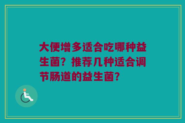 大便增多适合吃哪种益生菌?推荐几种适合调节肠道的益生菌? 大便增多适合吃哪种益生菌?推荐几种适合调节肠道的益生菌?