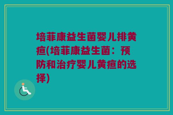 培菲康益生菌婴儿排黄疸(培菲康益生菌:和婴儿黄疸的选择) 培菲康益生菌婴儿排黄疸(培菲康益生菌:和婴儿黄疸的选择)